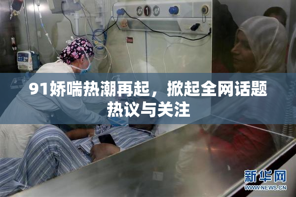 91娇喘热潮再起，掀起全网话题热议与关注