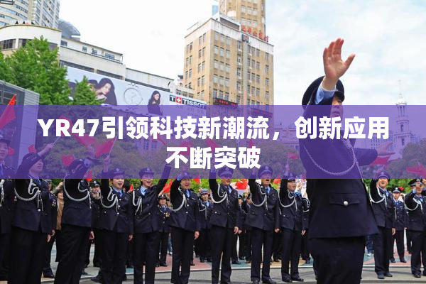 YR47引领科技新潮流，创新应用不断突破
