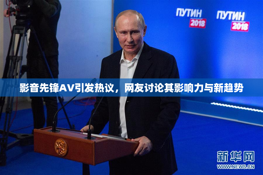 影音先锋AV引发热议，网友讨论其影响力与新趋势