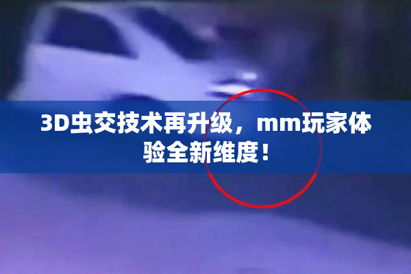 3D虫交技术再升级，mm玩家体验全新维度！