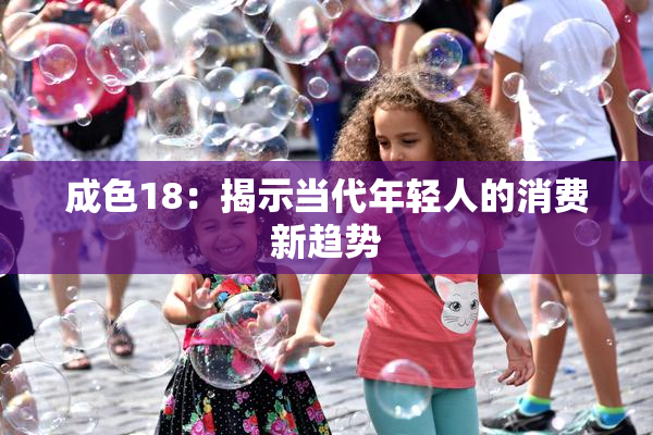 成色18：揭示当代年轻人的消费新趋势