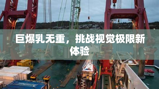 巨爆乳无重，挑战视觉极限新体验