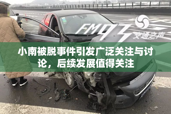 小南被脱事件引发广泛关注与讨论，后续发展值得关注