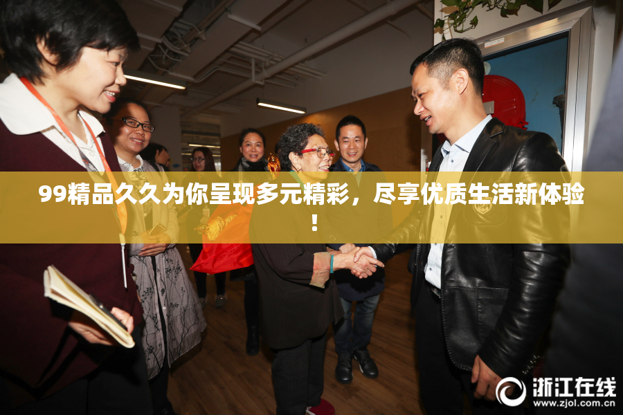 99精品久久为你呈现多元精彩，尽享优质生活新体验！