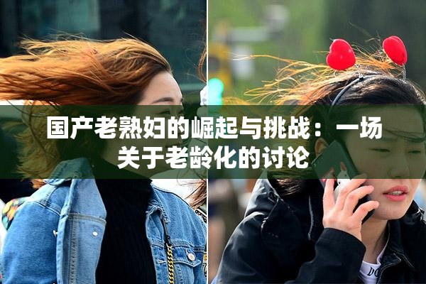 国产老熟妇的崛起与挑战：一场关于老龄化的讨论