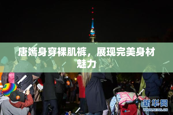唐嫣身穿裸肌裤，展现完美身材魅力