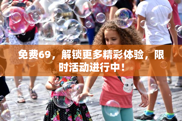 免费69，解锁更多精彩体验，限时活动进行中！