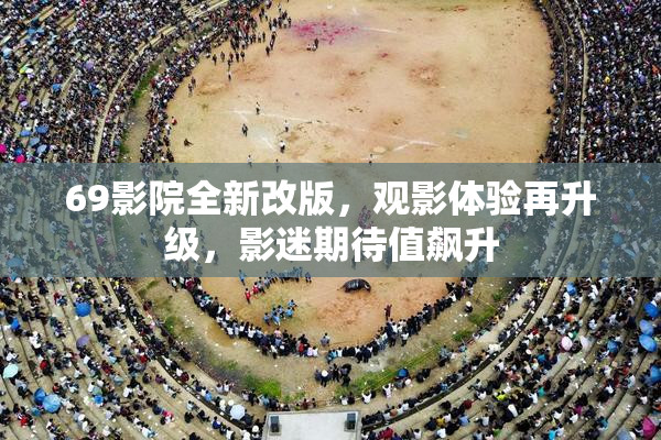 69影院全新改版，观影体验再升级，影迷期待值飙升