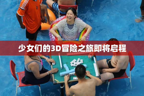 少女们的3D冒险之旅即将启程