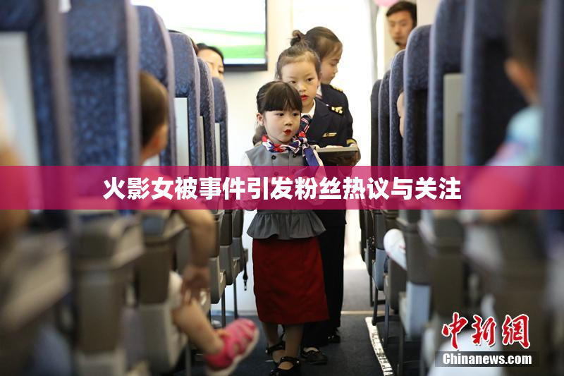 火影女被事件引发粉丝热议与关注
