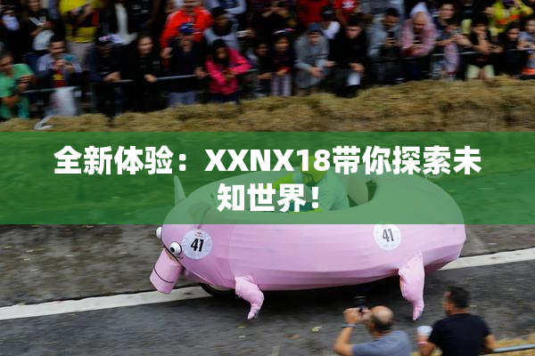 全新体验：XXNX18带你探索未知世界！