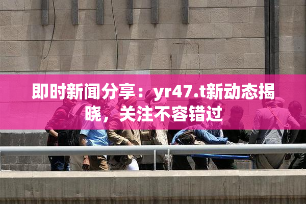 即时新闻分享：yr47.t新动态揭晓，关注不容错过