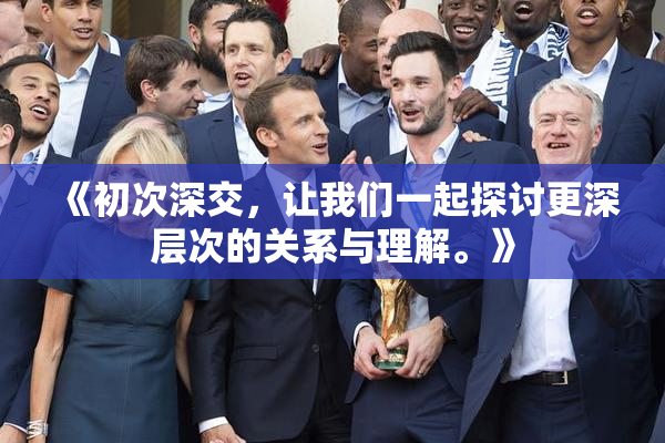 《初次深交，让我们一起探讨更深层次的关系与理解。》