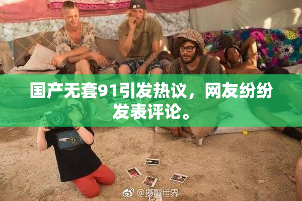国产无套91引发热议，网友纷纷发表评论。