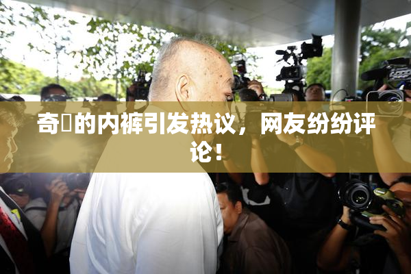 奇犽的内裤引发热议，网友纷纷评论！