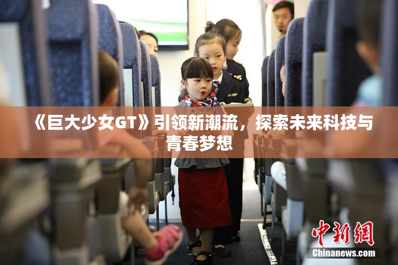 《巨大少女GT》引领新潮流，探索未来科技与青春梦想