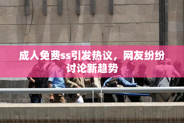 成人免费ss引发热议，网友纷纷讨论新趋势