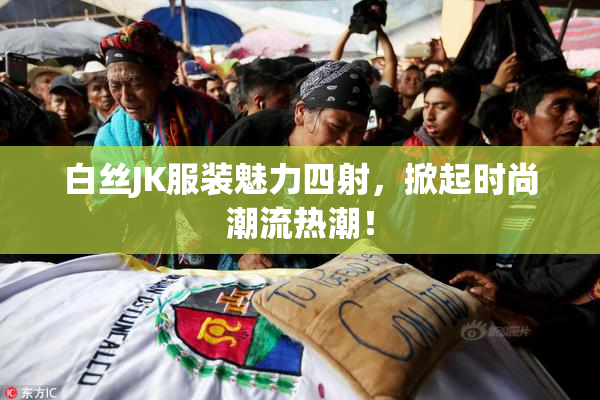 白丝JK服装魅力四射，掀起时尚潮流热潮！