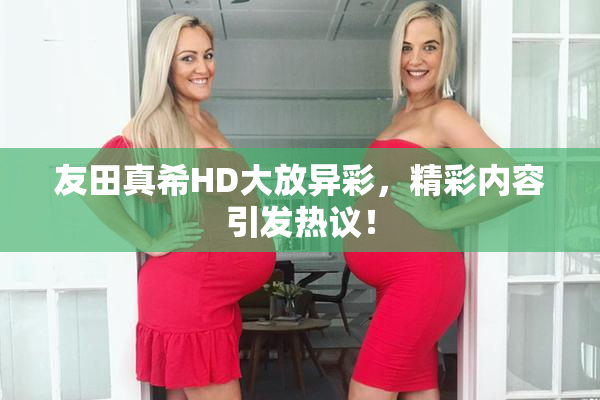 友田真希HD大放异彩，精彩内容引发热议！