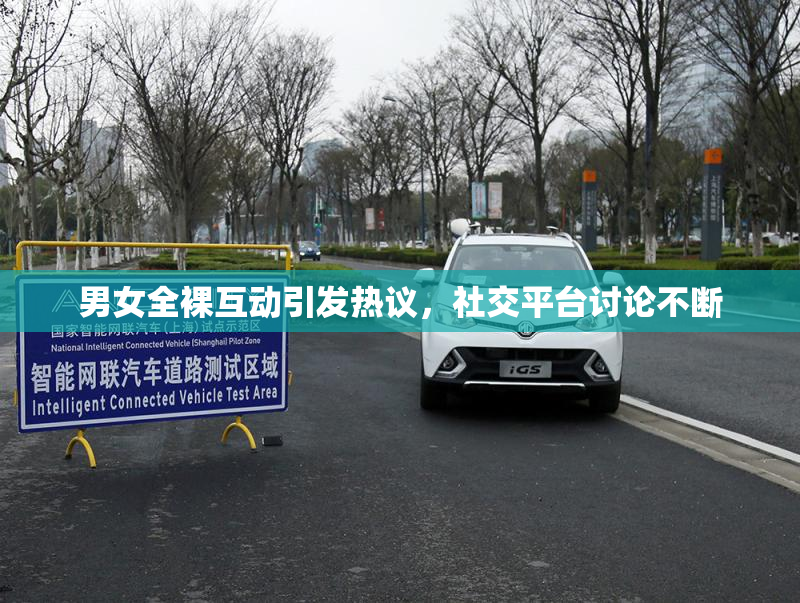 男女全裸互动引发热议，社交平台讨论不断