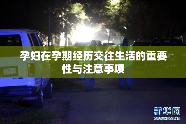 孕妇在孕期经历交往生活的重要性与注意事项