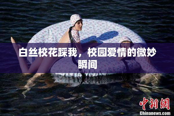 白丝校花踩我，校园爱情的微妙瞬间