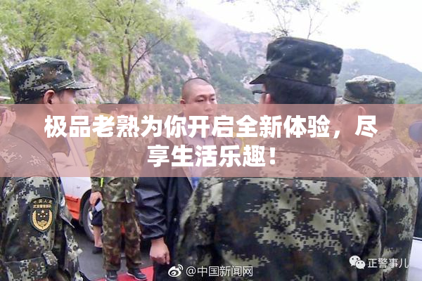 极品老熟为你开启全新体验，尽享生活乐趣！