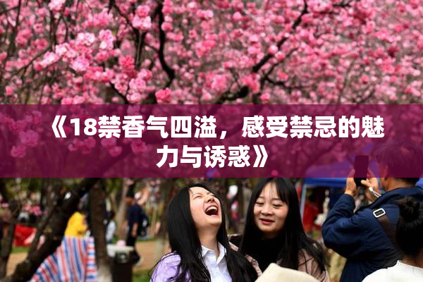 《18禁香气四溢，感受禁忌的魅力与诱惑》