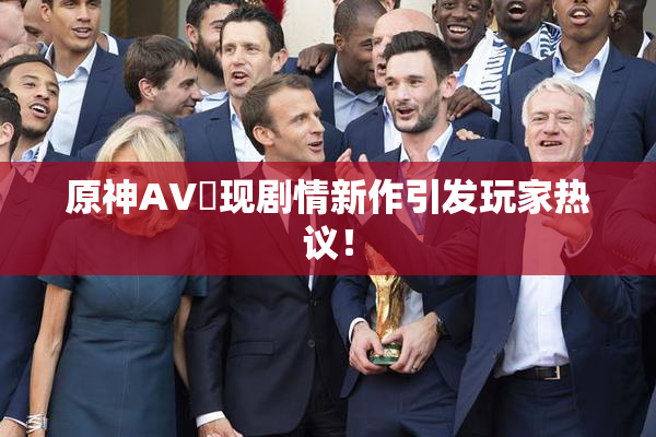 原神AV祼现剧情新作引发玩家热议！
