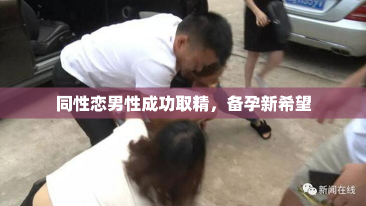 同性恋男性成功取精，备孕新希望