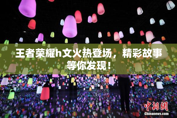 王者荣耀h文火热登场，精彩故事等你发现！