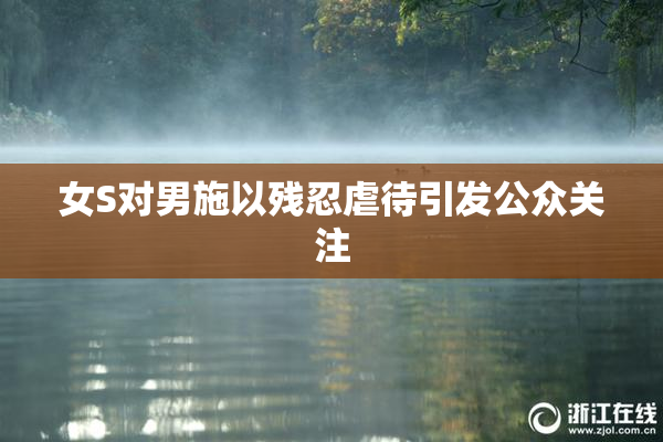女S对男施以残忍虐待引发公众关注