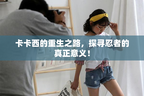卡卡西的重生之路，探寻忍者的真正意义！