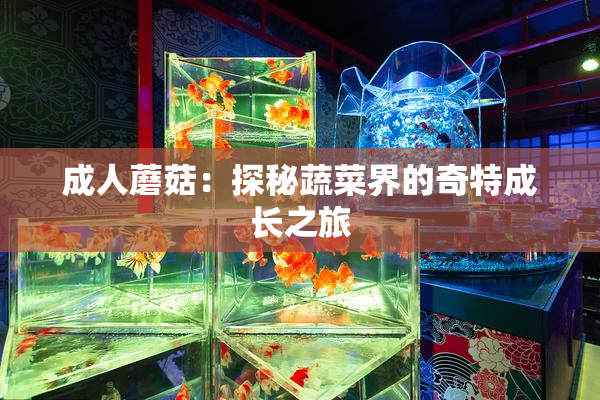 成人蘑菇：探秘蔬菜界的奇特成长之旅