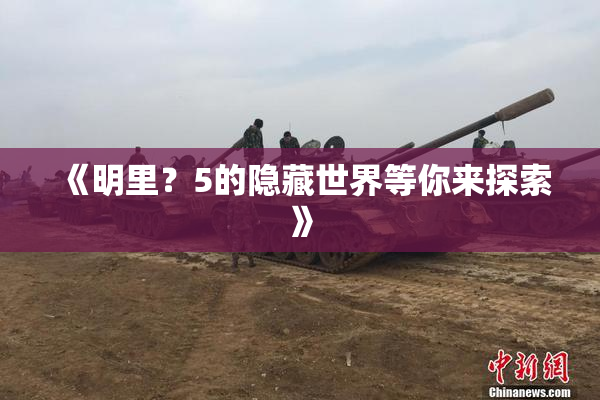 《明里？5的隐藏世界等你来探索》