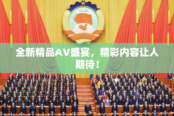 全新精品AV盛宴，精彩内容让人期待！