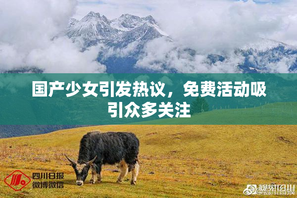 国产少女引发热议，免费活动吸引众多关注