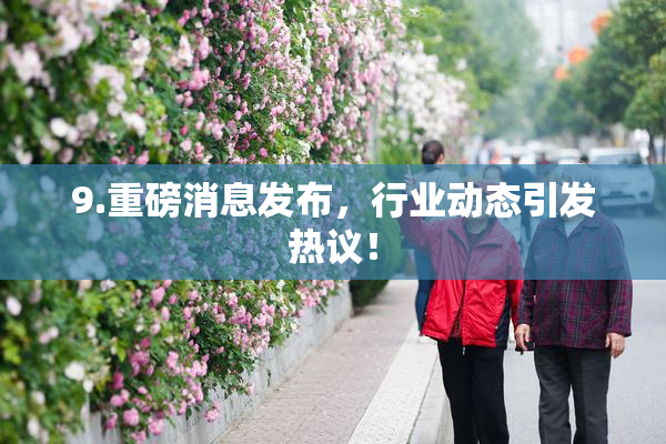 9.重磅消息发布，行业动态引发热议！