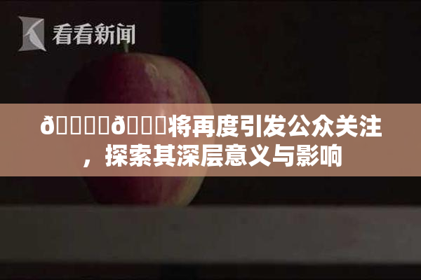 🔞‌🍌将再度引发公众关注，探索其深层意义与影响