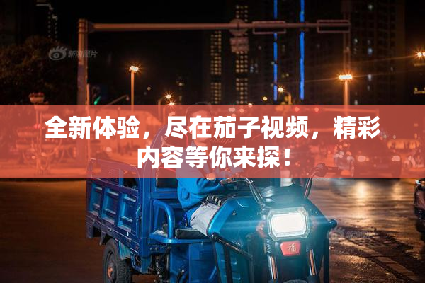 全新体验，尽在茄子视频，精彩内容等你来探！