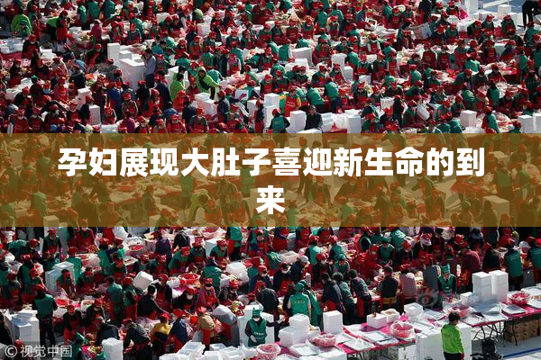 孕妇展现大肚子喜迎新生命的到来