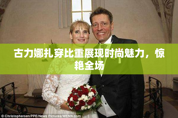 古力娜扎穿比重展现时尚魅力，惊艳全场