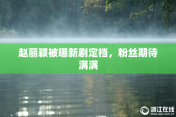 赵丽颖被曝新剧定档，粉丝期待满满