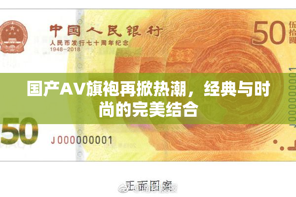 国产AV旗袍再掀热潮，经典与时尚的完美结合