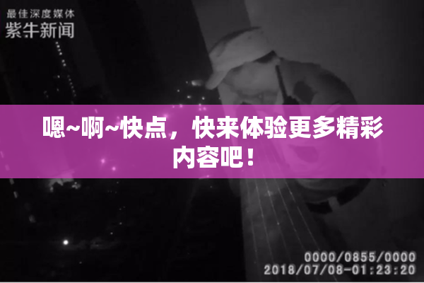 嗯~啊~快点，快来体验更多精彩内容吧！