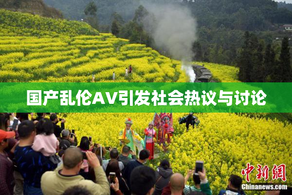国产乱伦AV引发社会热议与讨论