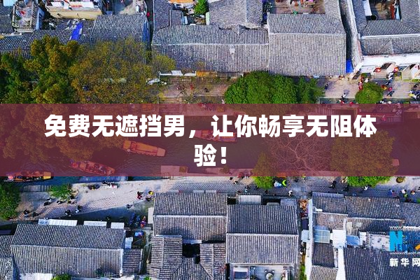 免费无遮挡男，让你畅享无阻体验！