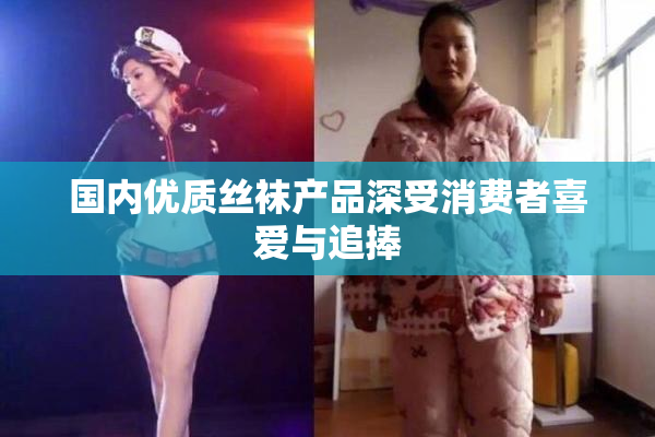 国内优质丝袜产品深受消费者喜爱与追捧