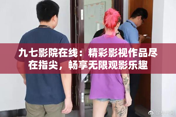 九七影院在线：精彩影视作品尽在指尖，畅享无限观影乐趣
