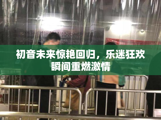 初音未来惊艳回归，乐迷狂欢瞬间重燃激情